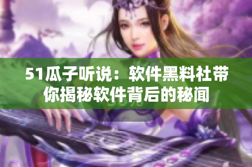 51瓜子听说：软件黑料社带你揭秘软件背后的秘闻