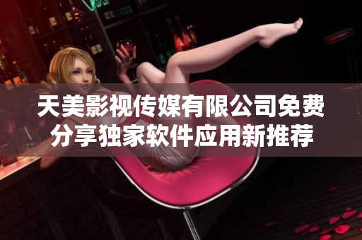 天美影视传媒有限公司免费分享独家软件应用新推荐
