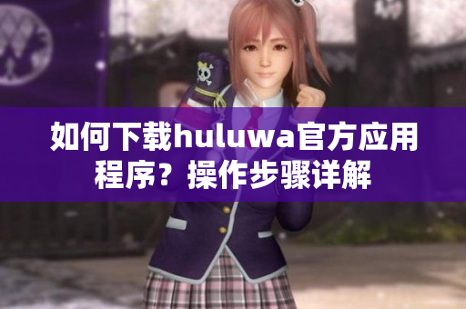 如何下载huluwa官方应用程序？操作步骤详解