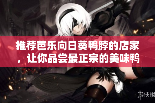 推荐芭乐向日葵鸭脖的店家，让你品尝最正宗的美味鸭脖