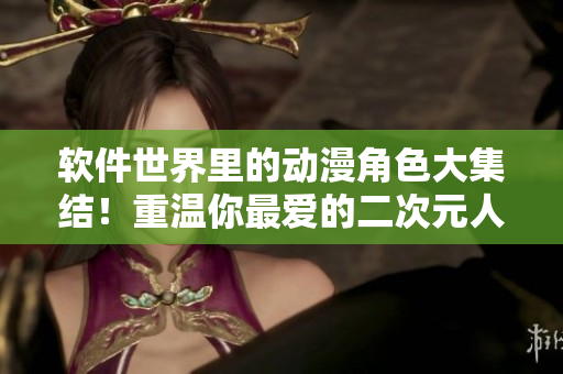 软件世界里的动漫角色大集结！重温你最爱的二次元人物