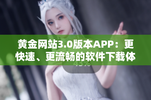 黄金网站3.0版本APP：更快速、更流畅的软件下载体验