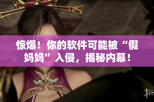 惊爆！你的软件可能被“假妈妈”入侵，揭秘内幕！