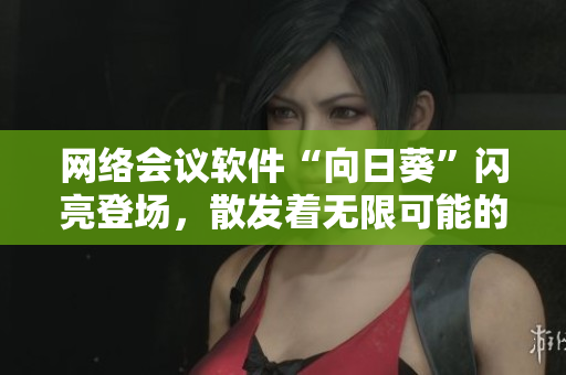 网络会议软件“向日葵”闪亮登场，散发着无限可能的光芒