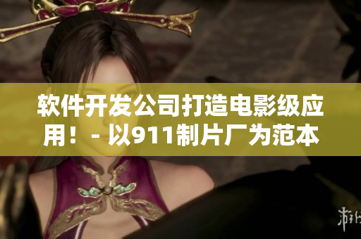 软件开发公司打造电影级应用！- 以911制片厂为范本的软件行业创新力量