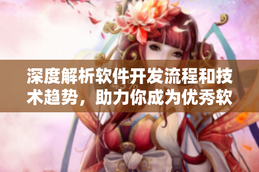 深度解析软件开发流程和技术趋势，助力你成为优秀软件工程师