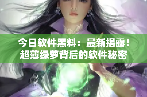 今日软件黑料：最新揭露！超薄绿萝背后的软件秘密