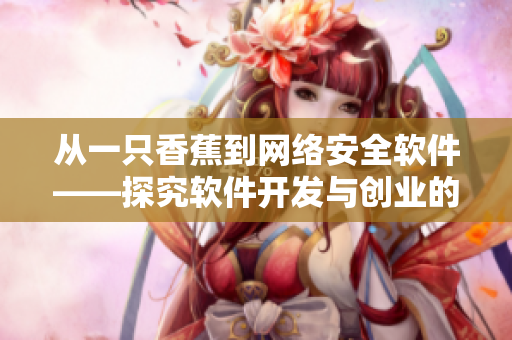 从一只香蕉到网络安全软件——探究软件开发与创业的成功要素