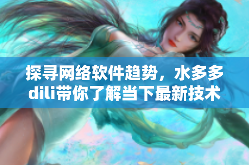 探寻网络软件趋势，水多多dili带你了解当下最新技术与应用