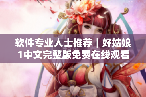 软件专业人士推荐｜好姑娘1中文完整版免费在线观看