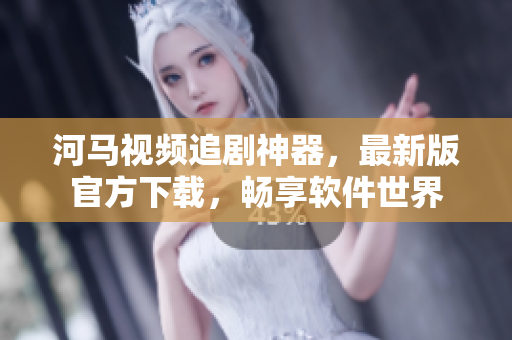 河马视频追剧神器，最新版官方下载，畅享软件世界