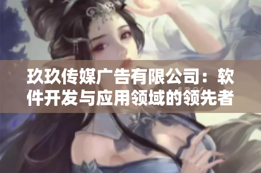 玖玖传媒广告有限公司：软件开发与应用领域的领先者