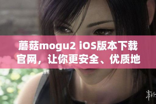 蘑菇mogu2 iOS版本下载官网，让你更安全、优质地使用软件