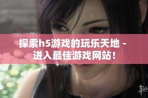 探索h5游戏的玩乐天地 - 进入最佳游戏网站！
