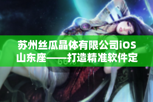 苏州丝瓜晶体有限公司iOS山东座——打造精准软件定制服务
