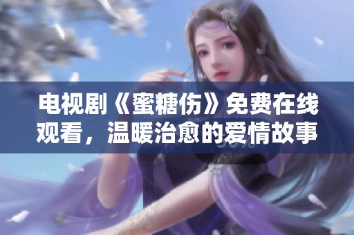 电视剧《蜜糖伤》免费在线观看，温暖治愈的爱情故事。