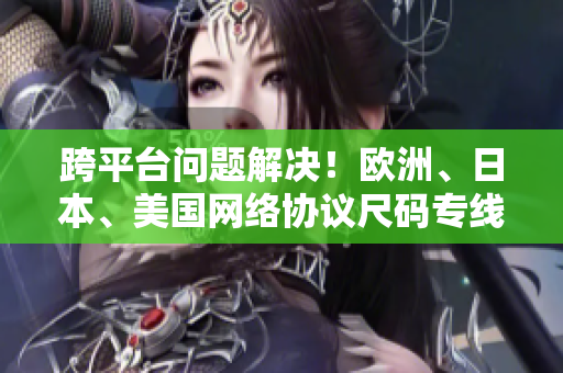 跨平台问题解决！欧洲、日本、美国网络协议尺码专线！
