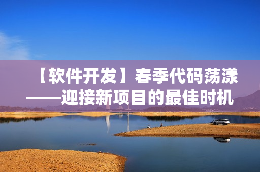 【软件开发】春季代码荡漾——迎接新项目的最佳时机