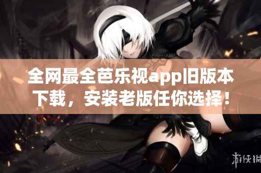 全网最全芭乐视app旧版本下载，安装老版任你选择！