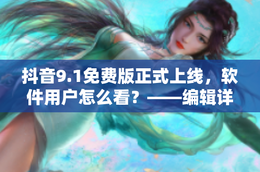 抖音9.1免费版正式上线，软件用户怎么看？——编辑详解
