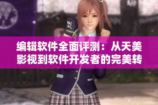 编辑软件全面评测：从天美影视到软件开发者的完美转型