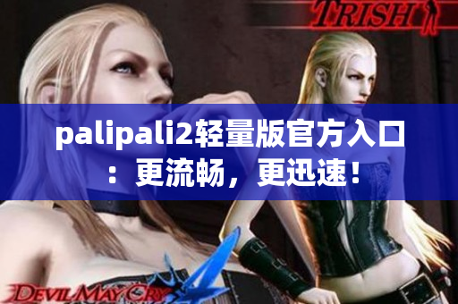 palipali2轻量版官方入口：更流畅，更迅速！