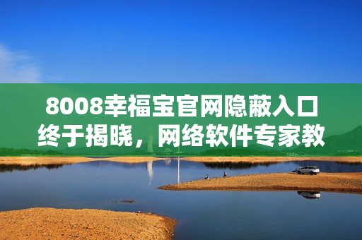 8008幸福宝官网隐蔽入口终于揭晓，网络软件专家教你轻松访问