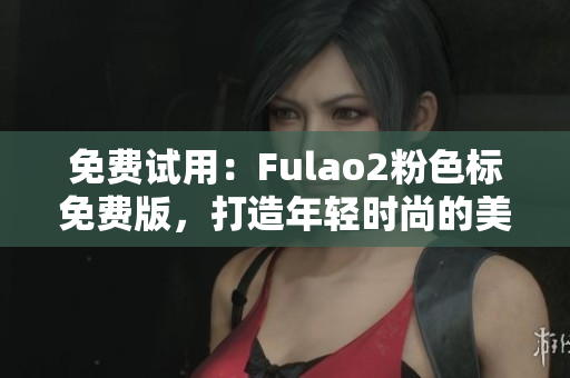 免费试用：Fulao2粉色标免费版，打造年轻时尚的美丽肌肤