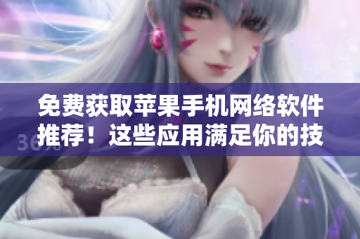 免费获取苹果手机网络软件推荐！这些应用满足你的技术需求