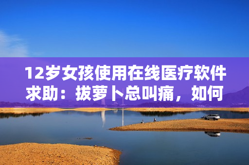 12岁女孩使用在线医疗软件求助：拔萝卜总叫痛，如何缓解？