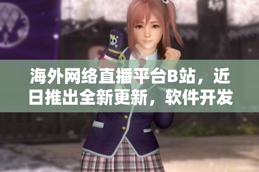 海外网络直播平台B站，近日推出全新更新，软件开发者们有话要说