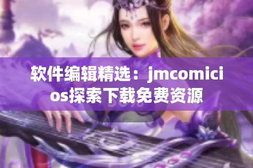 软件编辑精选：jmcomicios探索下载免费资源
