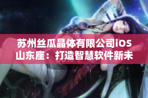 苏州丝瓜晶体有限公司iOS山东座：打造智慧软件新未来