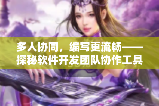 多人协同，编写更流畅——探秘软件开发团队协作工具