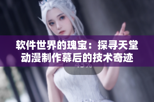 软件世界的瑰宝：探寻天堂动漫制作幕后的技术奇迹