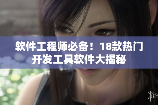 软件工程师必备！18款热门开发工具软件大揭秘