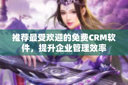 推荐最受欢迎的免费CRM软件，提升企业管理效率
