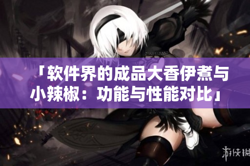 「软件界的成品大香伊煮与小辣椒：功能与性能对比」