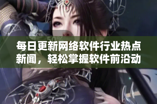 每日更新网络软件行业热点新闻，轻松掌握软件前沿动态