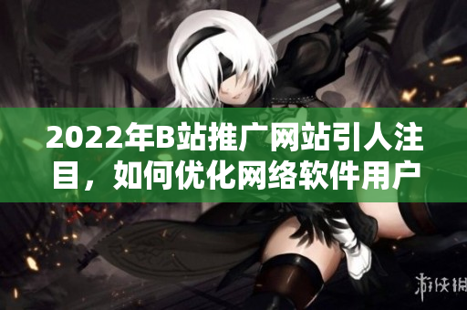 2022年B站推广网站引人注目，如何优化网络软件用户体验？