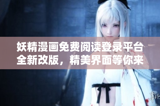 妖精漫画免费阅读登录平台全新改版，精美界面等你来体验