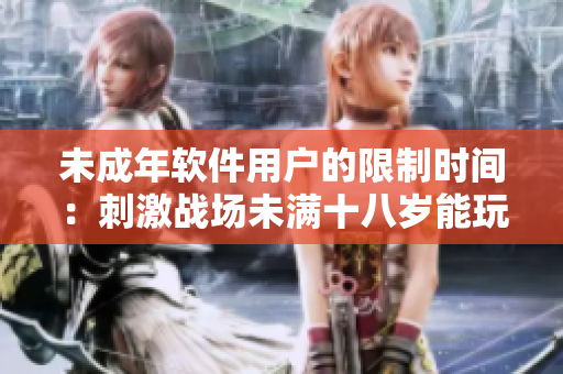 未成年软件用户的限制时间：刺激战场未满十八岁能玩多久