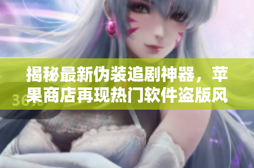 揭秘最新伪装追剧神器，苹果商店再现热门软件盗版风险