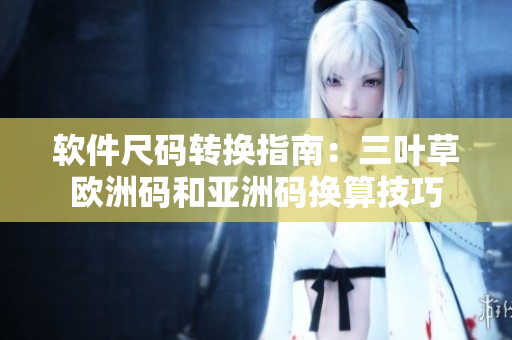 软件尺码转换指南：三叶草欧洲码和亚洲码换算技巧