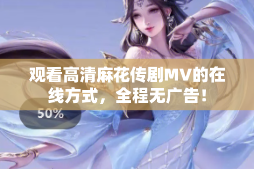 观看高清麻花传剧MV的在线方式，全程无广告！