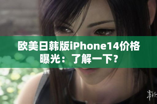 欧美日韩版iPhone14价格曝光：了解一下？