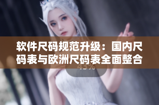 软件尺码规范升级：国内尺码表与欧洲尺码表全面整合（2023）