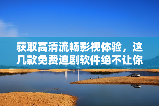 获取高清流畅影视体验，这几款免费追剧软件绝不让你失望！