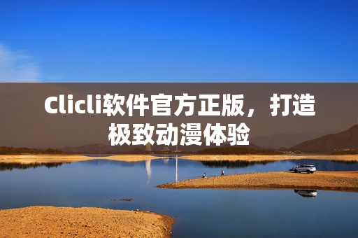 Clicli软件官方正版，打造极致动漫体验