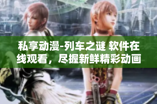 私享动漫-列车之谜 软件在线观看，尽握新鲜精彩动画。